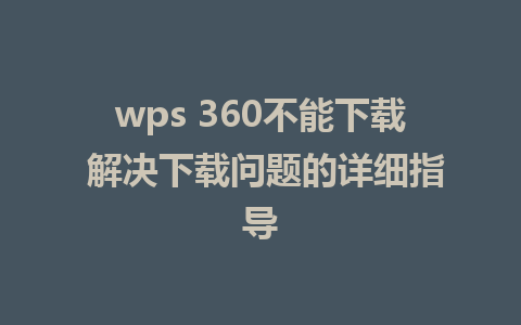 wps 360不能下载 解决下载问题的详细指导