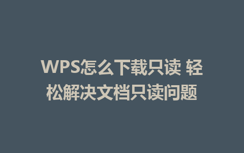 WPS怎么下载只读 轻松解决文档只读问题