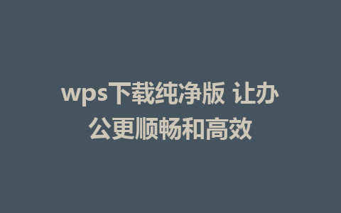 wps下载纯净版 让办公更顺畅和高效