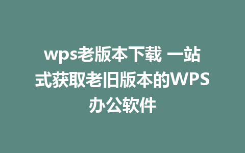 wps老版本下载 一站式获取老旧版本的WPS<a href=