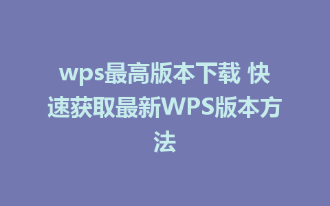 wps最高版本下载 快速获取最新WPS版本方法