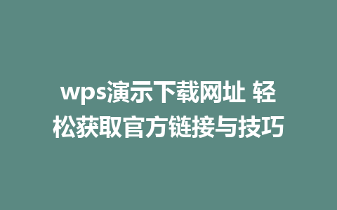 wps演示下载网址 轻松获取官方链接与技巧