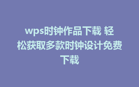 wps时钟作品下载 轻松获取多款时钟设计免费下载