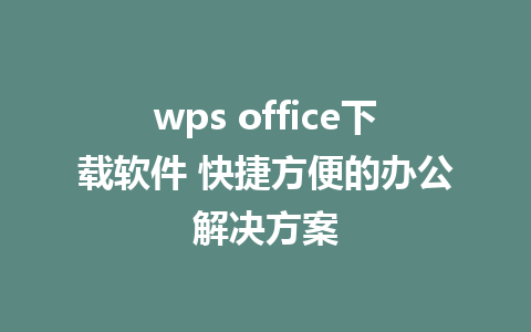 wps office下载软件 快捷方便的办公解决方案