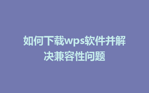 如何下载wps软件并解决兼容性问题