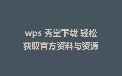 wps 秀堂下载 轻松获取官方资料与资源