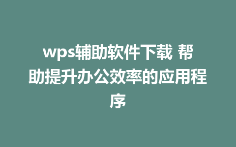 wps辅助软件下载 帮助提升办公效率的应用程序