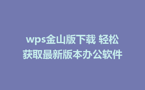 wps金山版下载 轻松获取最新版本办公软件