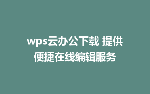 wps云办公下载 提供便捷在线编辑服务