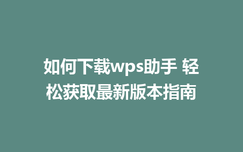 如何下载wps助手 轻松获取最新版本指南