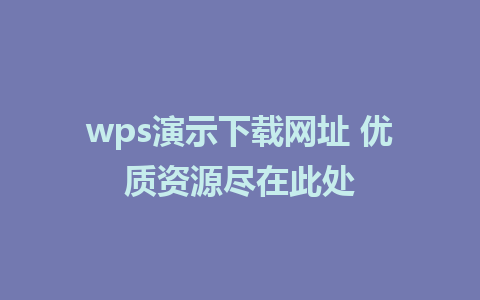 wps演示下载网址 优质资源尽在此处