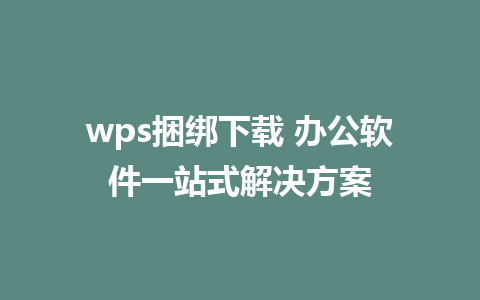 wps捆绑下载 办公软件一站式解决方案