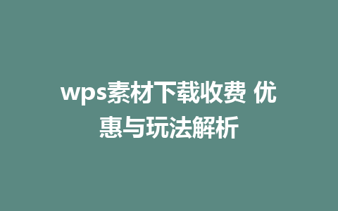 wps素材下载收费 优惠与玩法解析