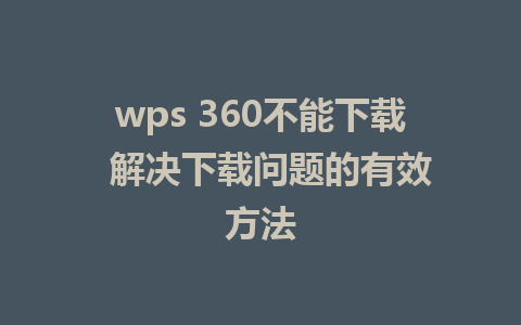 wps 360不能下载  解决下载问题的有效方法