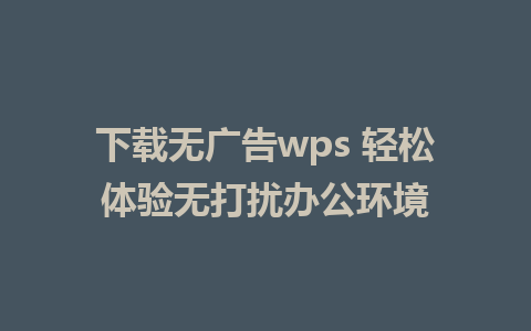 下载无广告wps 轻松体验无打扰办公环境