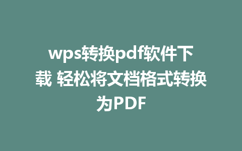 wps转换pdf软件下载 轻松将文档格式转换为PDF