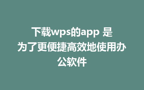 下载wps的app 是为了更便捷高效地使用办公软件