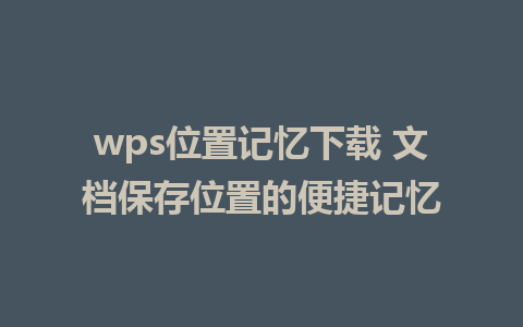 wps位置记忆下载 文档保存位置的便捷记忆