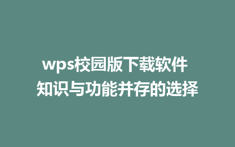 wps校园版下载软件 知识与功能并存的选择