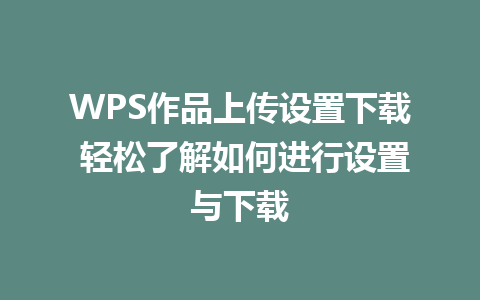 WPS作品上传设置下载 轻松了解如何进行设置与下载