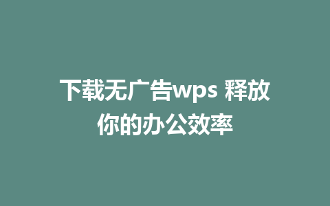 下载无广告wps 释放你的办公效率