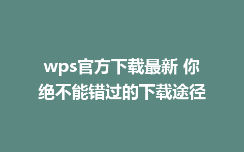 wps官方下载最新 你绝不能错过的下载途径