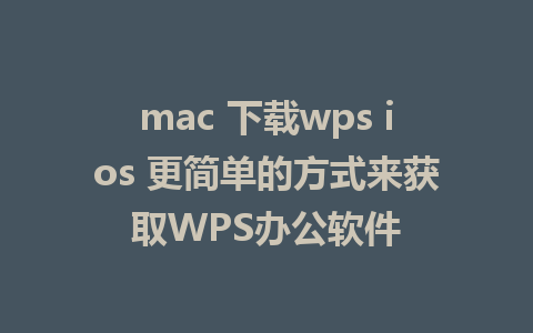 mac 下载wps ios 更简单的方式来获取WPS办公软件