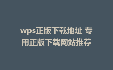 wps正版下载地址 专用正版下载网站推荐