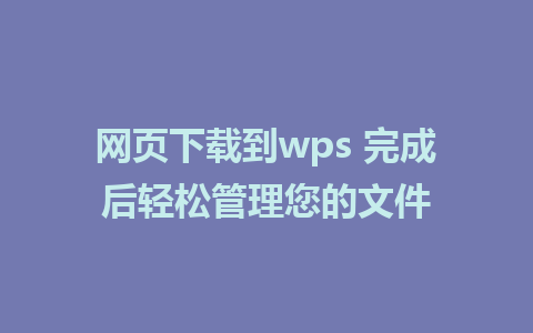 网页下载到wps 完成后轻松管理您的文件