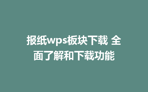 报纸wps板块下载 全面了解和下载功能