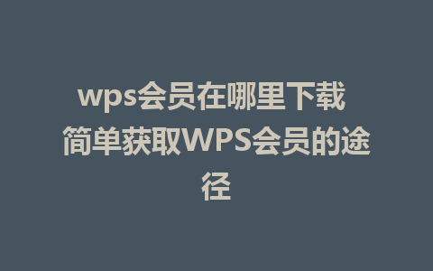 wps会员在哪里下载 简单获取WPS会员的途径