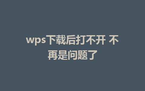 wps下载后打不开 不再是问题了