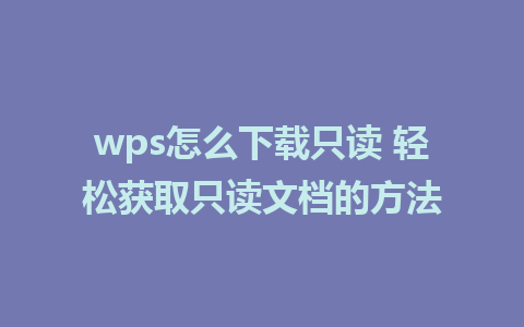 wps怎么下载只读 轻松获取只读文档的方法