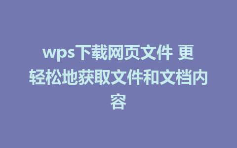 wps下载网页文件 更轻松地获取文件和文档内容